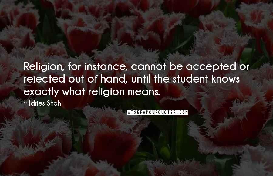 Idries Shah Quotes: Religion, for instance, cannot be accepted or rejected out of hand, until the student knows exactly what religion means.