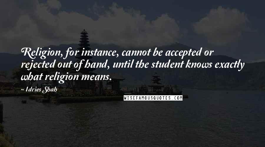 Idries Shah Quotes: Religion, for instance, cannot be accepted or rejected out of hand, until the student knows exactly what religion means.