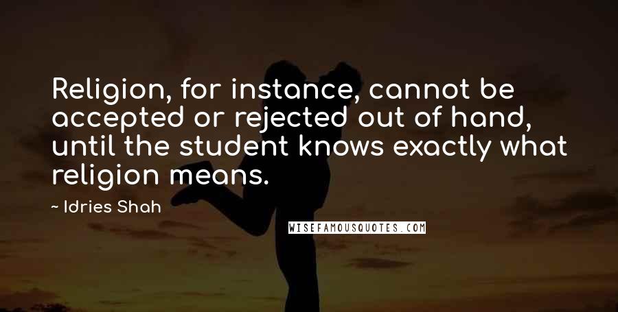 Idries Shah Quotes: Religion, for instance, cannot be accepted or rejected out of hand, until the student knows exactly what religion means.