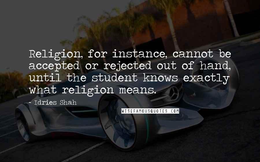 Idries Shah Quotes: Religion, for instance, cannot be accepted or rejected out of hand, until the student knows exactly what religion means.
