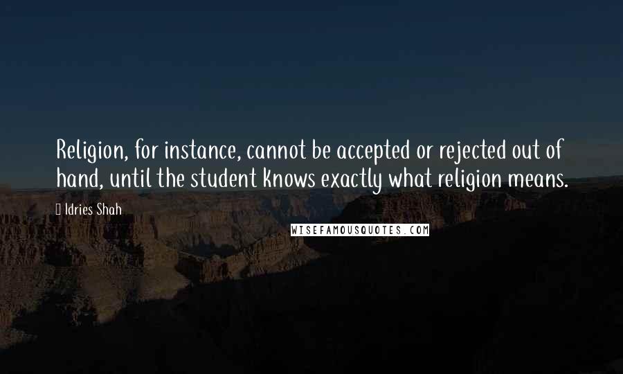 Idries Shah Quotes: Religion, for instance, cannot be accepted or rejected out of hand, until the student knows exactly what religion means.