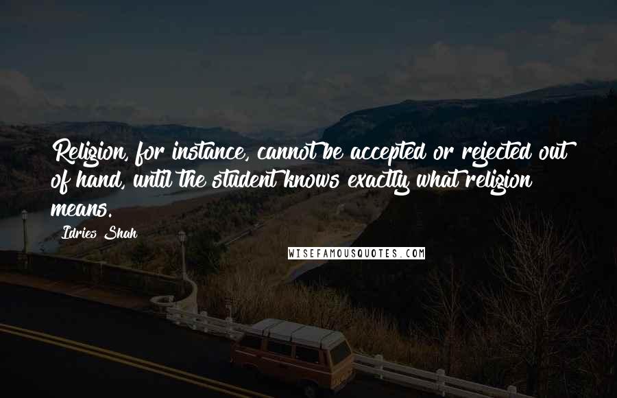 Idries Shah Quotes: Religion, for instance, cannot be accepted or rejected out of hand, until the student knows exactly what religion means.