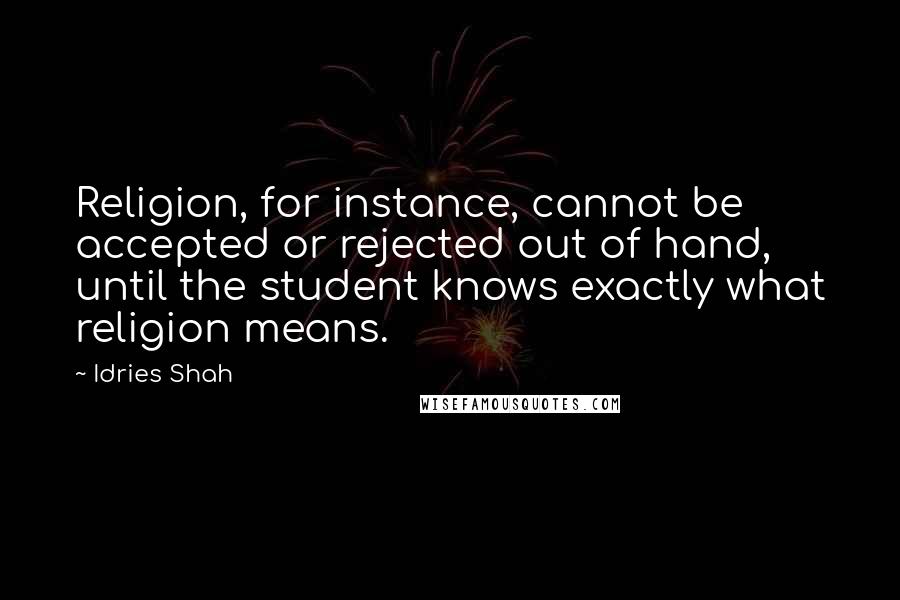 Idries Shah Quotes: Religion, for instance, cannot be accepted or rejected out of hand, until the student knows exactly what religion means.