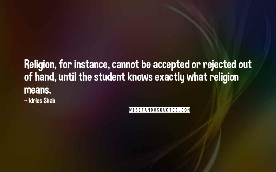 Idries Shah Quotes: Religion, for instance, cannot be accepted or rejected out of hand, until the student knows exactly what religion means.