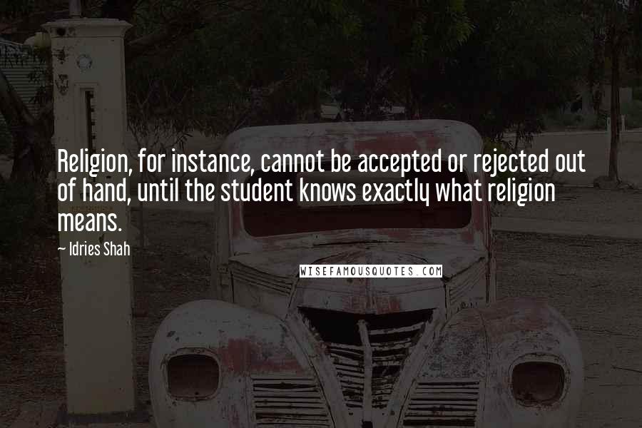 Idries Shah Quotes: Religion, for instance, cannot be accepted or rejected out of hand, until the student knows exactly what religion means.