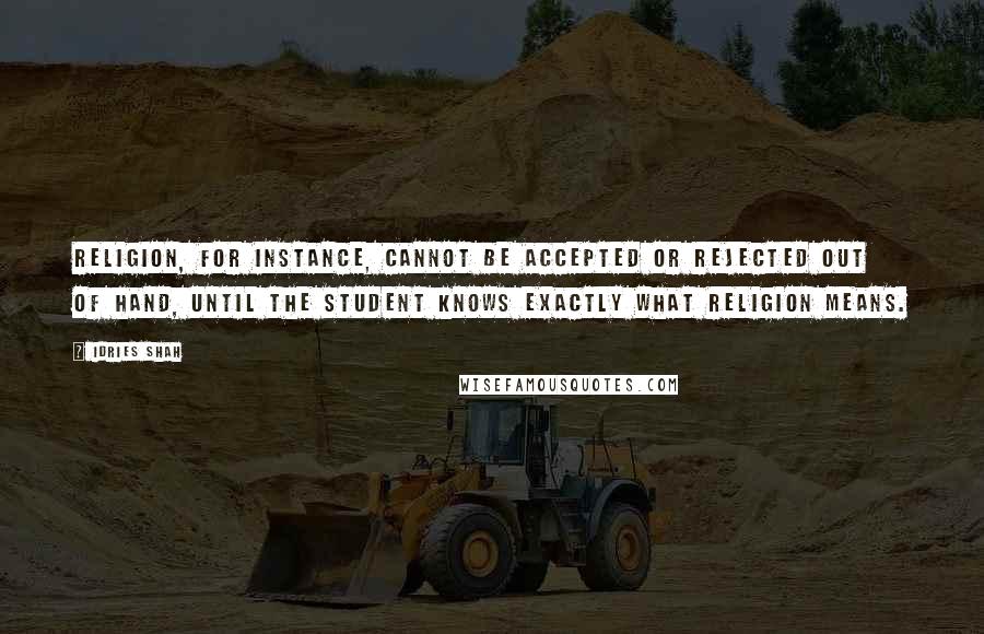 Idries Shah Quotes: Religion, for instance, cannot be accepted or rejected out of hand, until the student knows exactly what religion means.