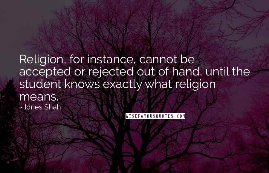 Idries Shah Quotes: Religion, for instance, cannot be accepted or rejected out of hand, until the student knows exactly what religion means.