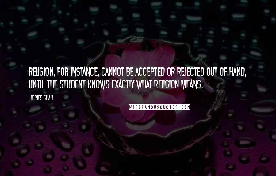 Idries Shah Quotes: Religion, for instance, cannot be accepted or rejected out of hand, until the student knows exactly what religion means.