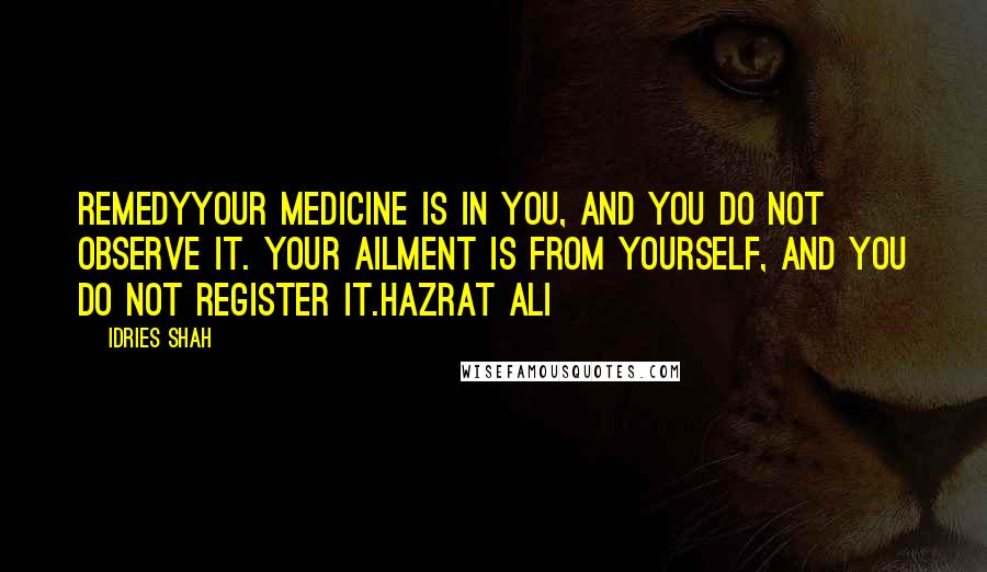 Idries Shah Quotes: RemedyYour medicine is in you, and you do not observe it. Your ailment is from yourself, and you do not register it.Hazrat Ali