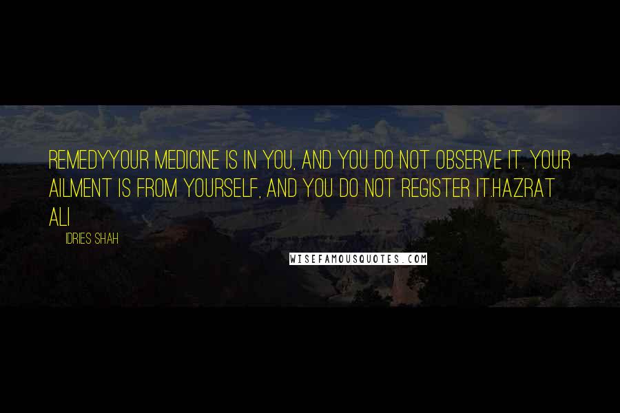 Idries Shah Quotes: RemedyYour medicine is in you, and you do not observe it. Your ailment is from yourself, and you do not register it.Hazrat Ali