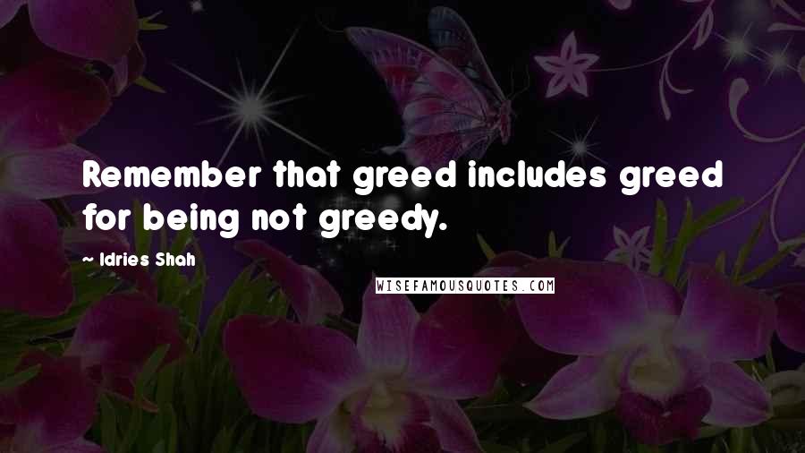 Idries Shah Quotes: Remember that greed includes greed for being not greedy.