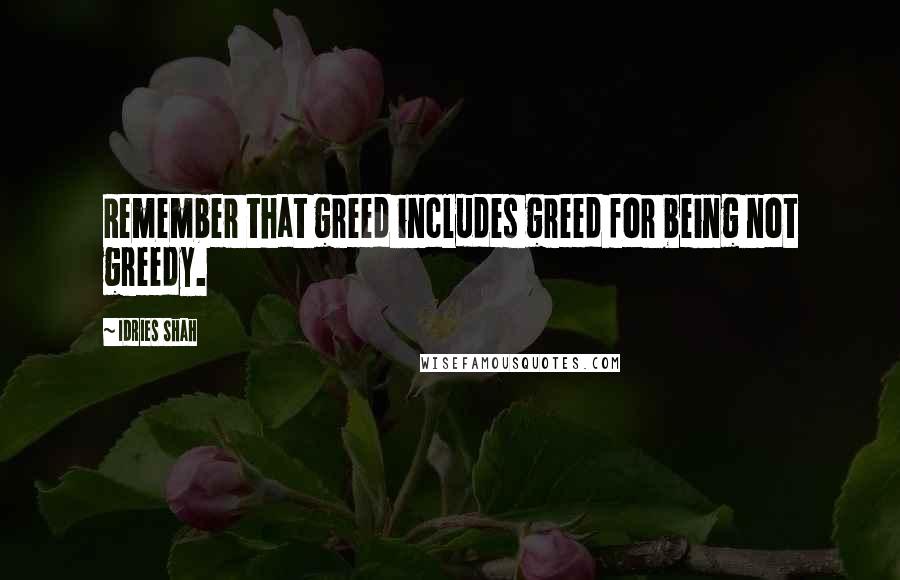 Idries Shah Quotes: Remember that greed includes greed for being not greedy.