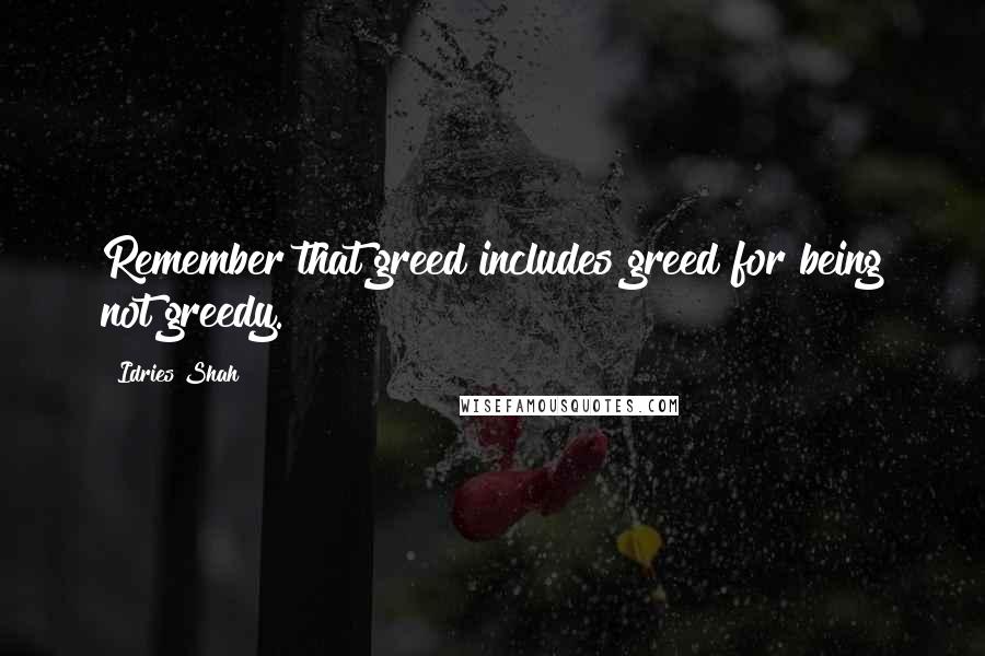 Idries Shah Quotes: Remember that greed includes greed for being not greedy.