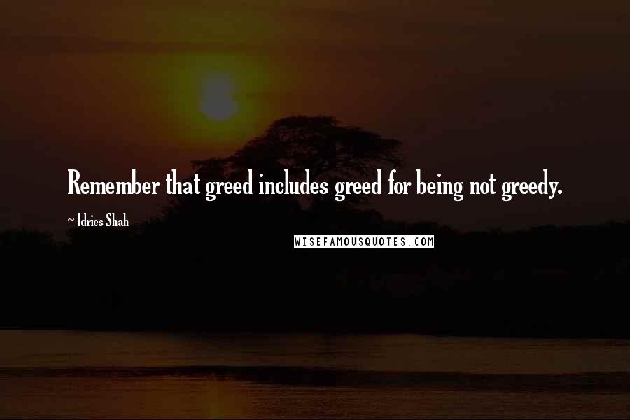 Idries Shah Quotes: Remember that greed includes greed for being not greedy.