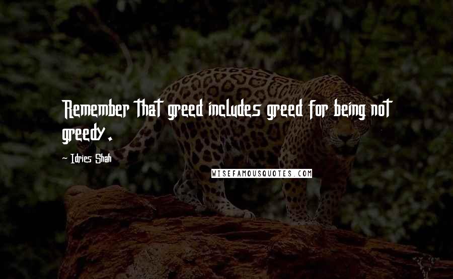 Idries Shah Quotes: Remember that greed includes greed for being not greedy.