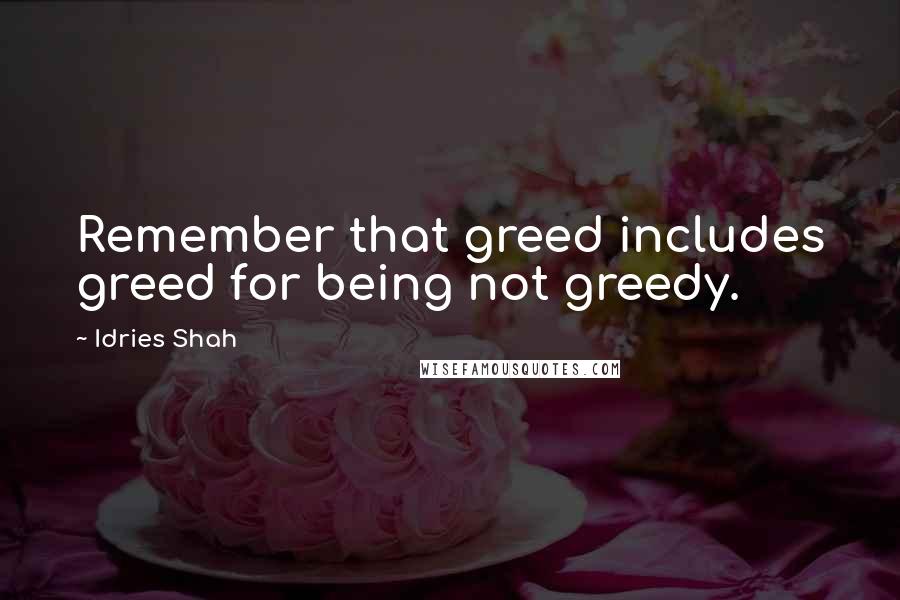 Idries Shah Quotes: Remember that greed includes greed for being not greedy.