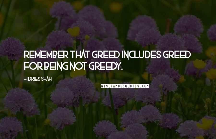 Idries Shah Quotes: Remember that greed includes greed for being not greedy.