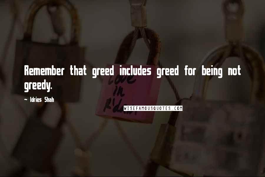 Idries Shah Quotes: Remember that greed includes greed for being not greedy.