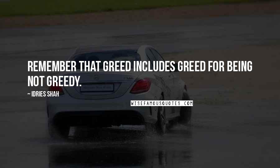 Idries Shah Quotes: Remember that greed includes greed for being not greedy.