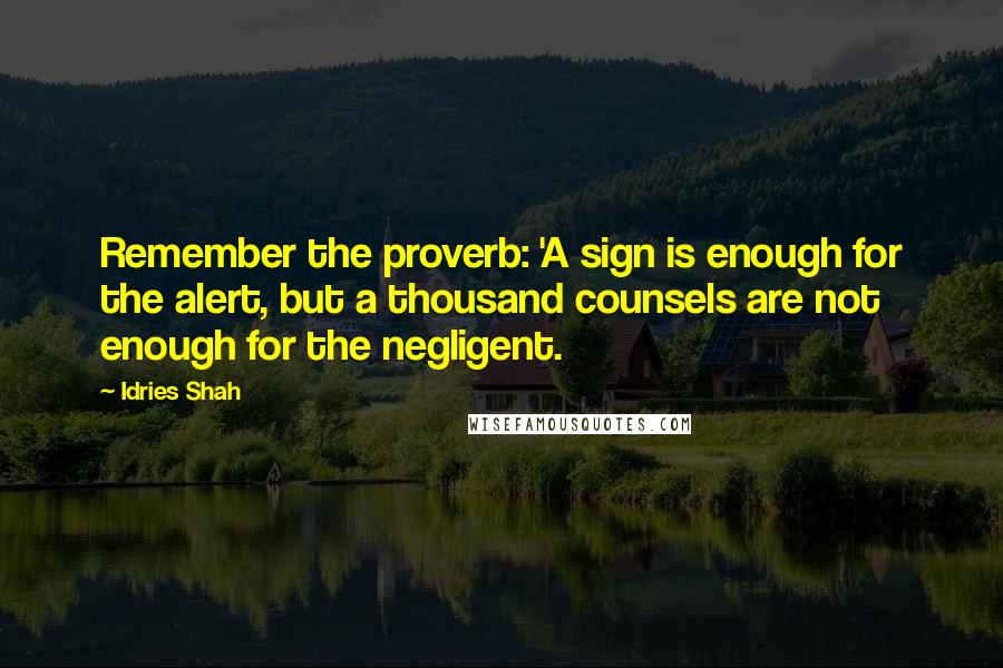 Idries Shah Quotes: Remember the proverb: 'A sign is enough for the alert, but a thousand counsels are not enough for the negligent.