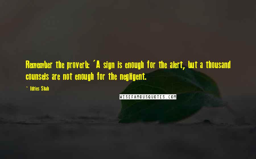 Idries Shah Quotes: Remember the proverb: 'A sign is enough for the alert, but a thousand counsels are not enough for the negligent.