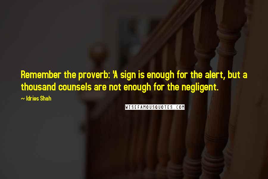Idries Shah Quotes: Remember the proverb: 'A sign is enough for the alert, but a thousand counsels are not enough for the negligent.