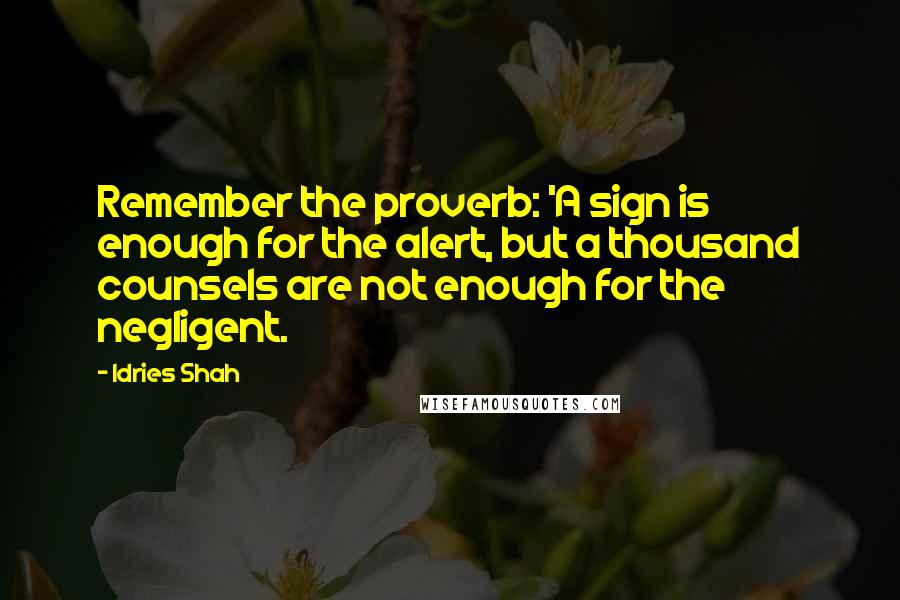 Idries Shah Quotes: Remember the proverb: 'A sign is enough for the alert, but a thousand counsels are not enough for the negligent.