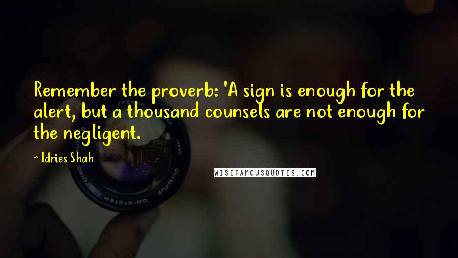 Idries Shah Quotes: Remember the proverb: 'A sign is enough for the alert, but a thousand counsels are not enough for the negligent.