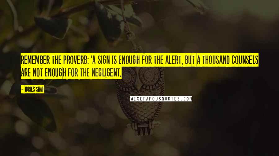 Idries Shah Quotes: Remember the proverb: 'A sign is enough for the alert, but a thousand counsels are not enough for the negligent.