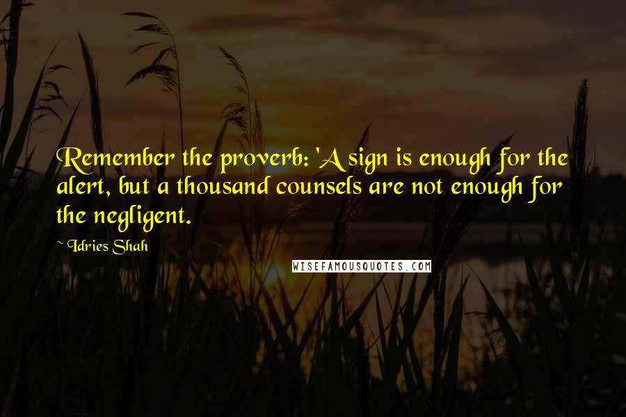 Idries Shah Quotes: Remember the proverb: 'A sign is enough for the alert, but a thousand counsels are not enough for the negligent.