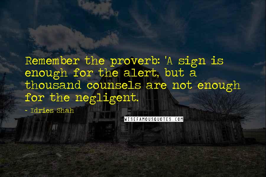 Idries Shah Quotes: Remember the proverb: 'A sign is enough for the alert, but a thousand counsels are not enough for the negligent.