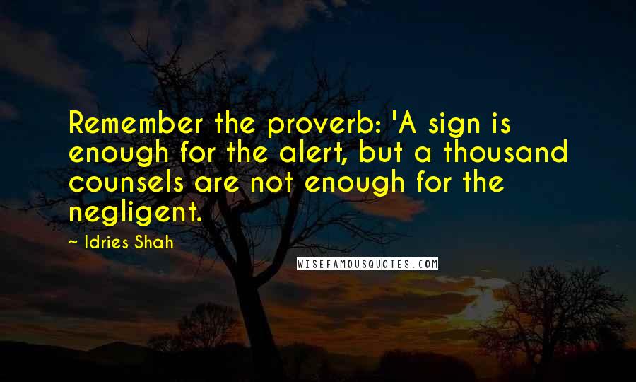 Idries Shah Quotes: Remember the proverb: 'A sign is enough for the alert, but a thousand counsels are not enough for the negligent.