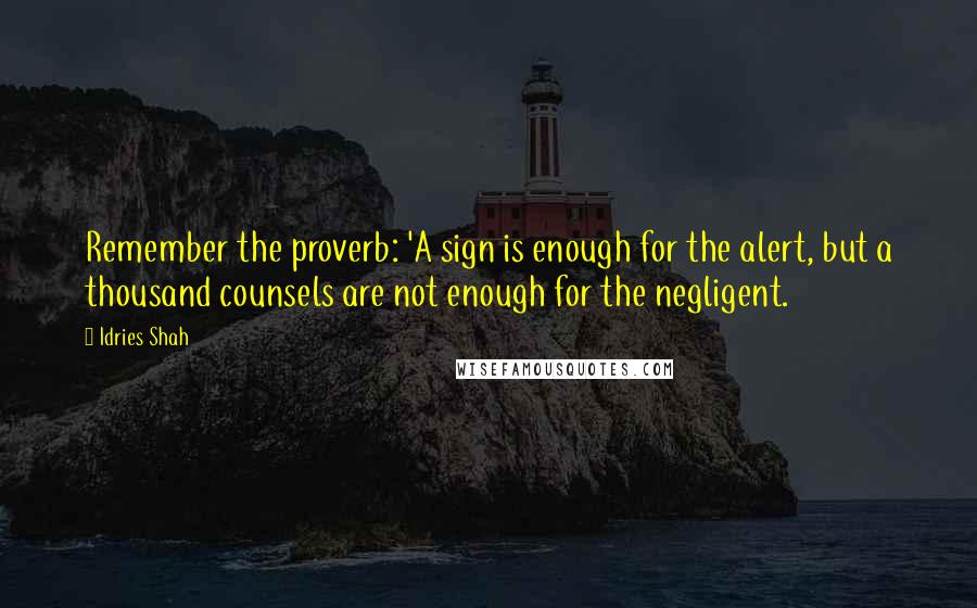 Idries Shah Quotes: Remember the proverb: 'A sign is enough for the alert, but a thousand counsels are not enough for the negligent.