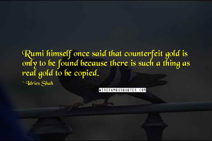 Idries Shah Quotes: Rumi himself once said that counterfeit gold is only to be found because there is such a thing as real gold to be copied.