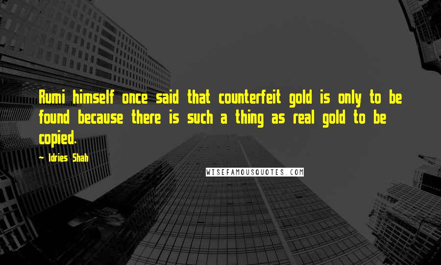 Idries Shah Quotes: Rumi himself once said that counterfeit gold is only to be found because there is such a thing as real gold to be copied.