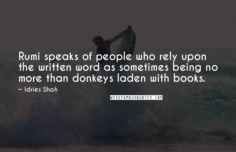 Idries Shah Quotes: Rumi speaks of people who rely upon the written word as sometimes being no more than donkeys laden with books.