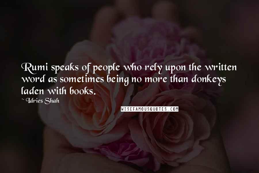 Idries Shah Quotes: Rumi speaks of people who rely upon the written word as sometimes being no more than donkeys laden with books.