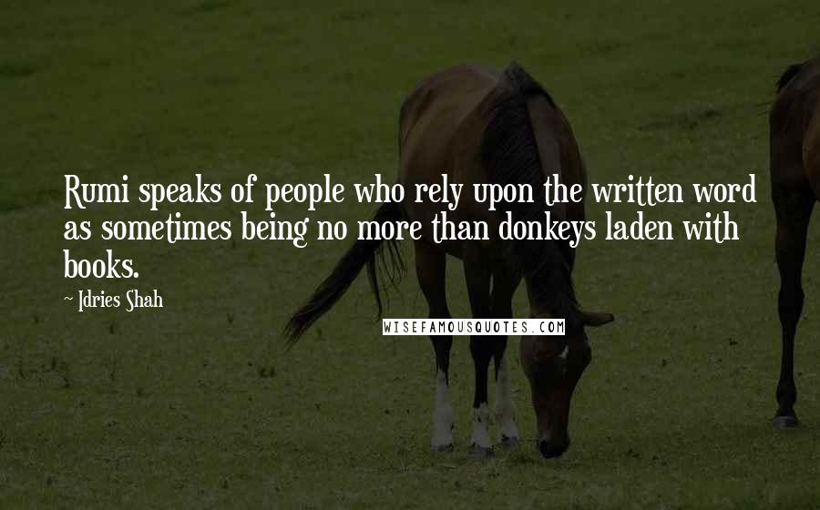 Idries Shah Quotes: Rumi speaks of people who rely upon the written word as sometimes being no more than donkeys laden with books.