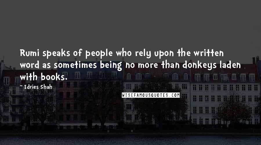 Idries Shah Quotes: Rumi speaks of people who rely upon the written word as sometimes being no more than donkeys laden with books.