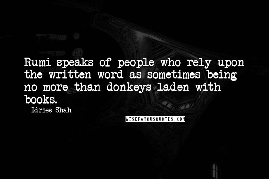 Idries Shah Quotes: Rumi speaks of people who rely upon the written word as sometimes being no more than donkeys laden with books.