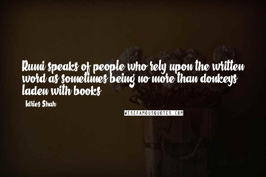 Idries Shah Quotes: Rumi speaks of people who rely upon the written word as sometimes being no more than donkeys laden with books.