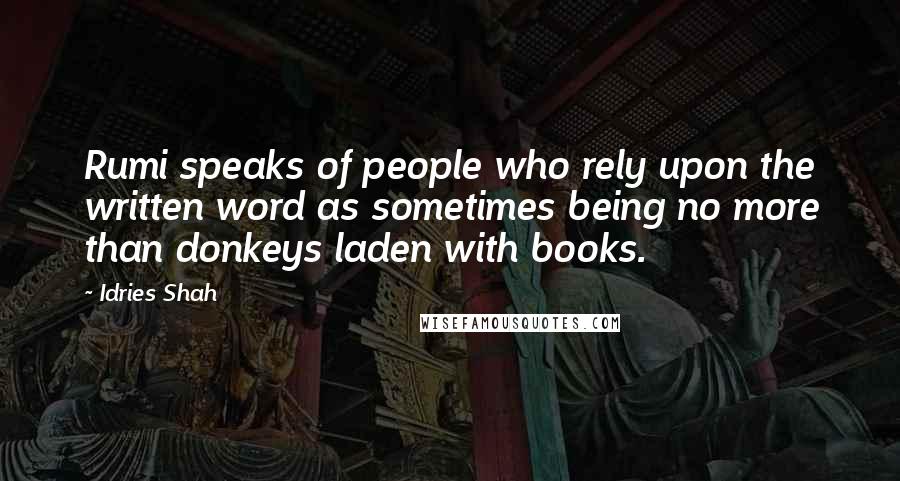 Idries Shah Quotes: Rumi speaks of people who rely upon the written word as sometimes being no more than donkeys laden with books.