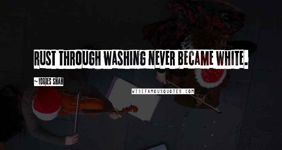 Idries Shah Quotes: Rust through washing never became white.
