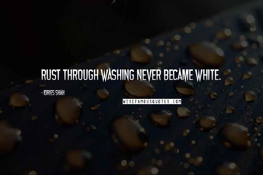 Idries Shah Quotes: Rust through washing never became white.