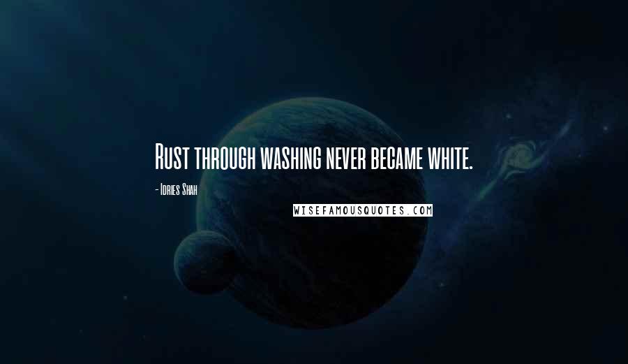 Idries Shah Quotes: Rust through washing never became white.