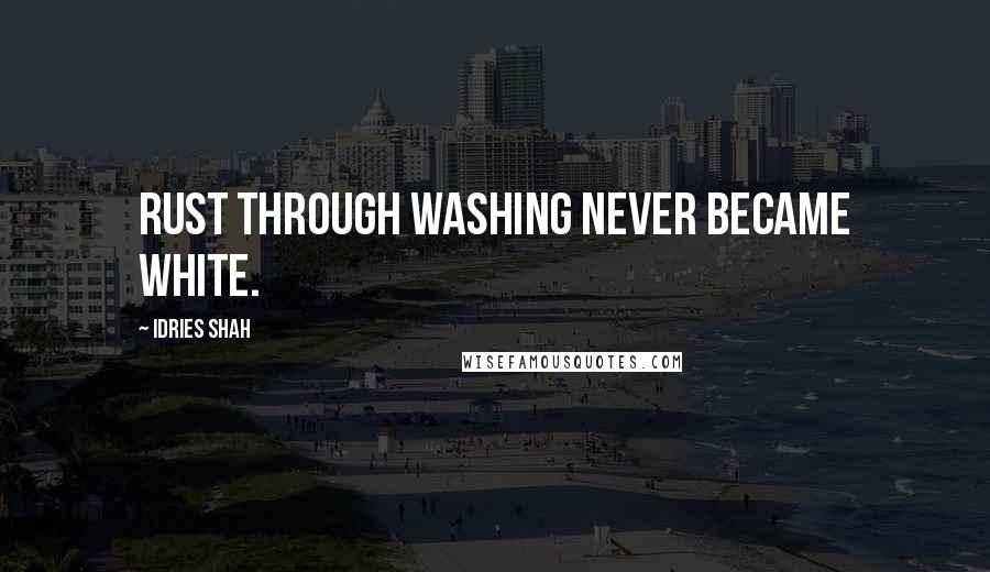Idries Shah Quotes: Rust through washing never became white.