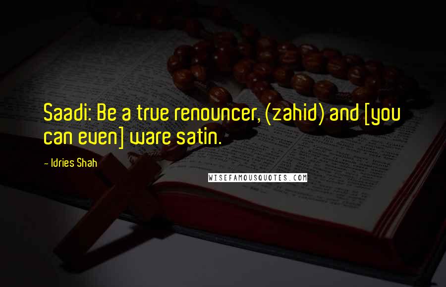 Idries Shah Quotes: Saadi: Be a true renouncer, (zahid) and [you can even] ware satin.