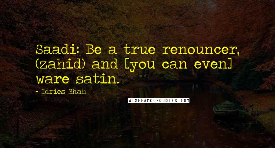 Idries Shah Quotes: Saadi: Be a true renouncer, (zahid) and [you can even] ware satin.