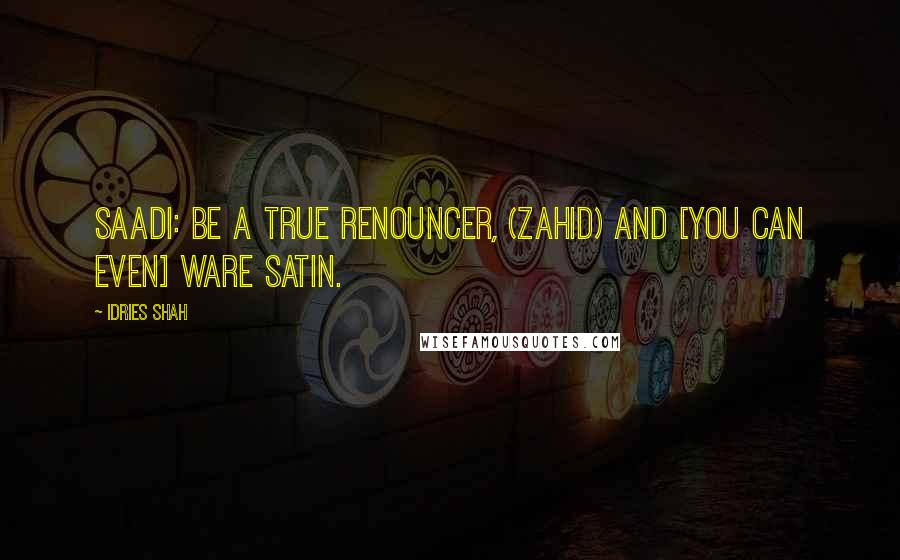 Idries Shah Quotes: Saadi: Be a true renouncer, (zahid) and [you can even] ware satin.