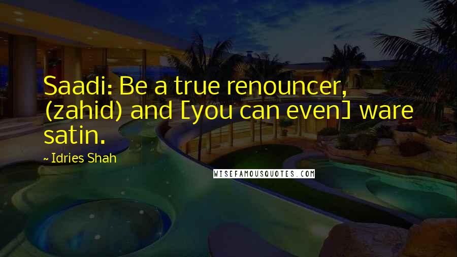 Idries Shah Quotes: Saadi: Be a true renouncer, (zahid) and [you can even] ware satin.